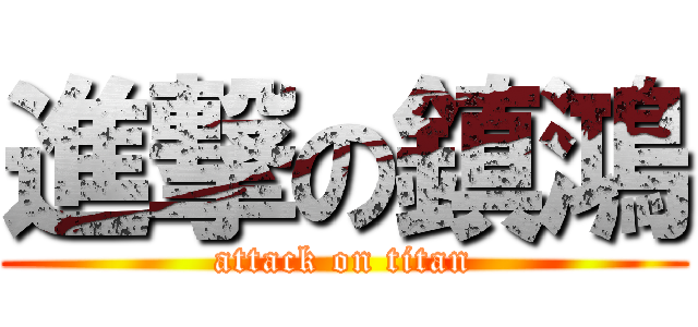 進撃の鎮鴻 (attack on titan)