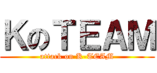 ＫのＴＥＡＭ (attack on K-TEAM)