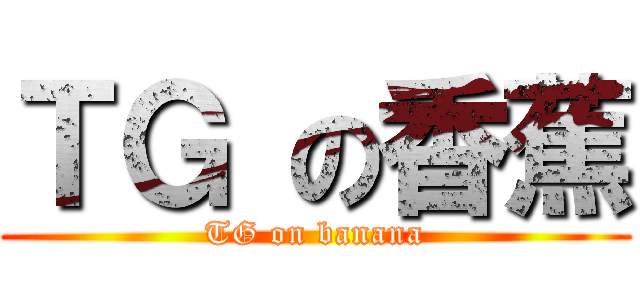 ＴＧ の香蕉 (TG on banana)