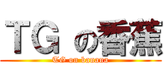 ＴＧ の香蕉 (TG on banana)
