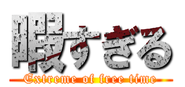 暇すぎる (Extreme of free time)