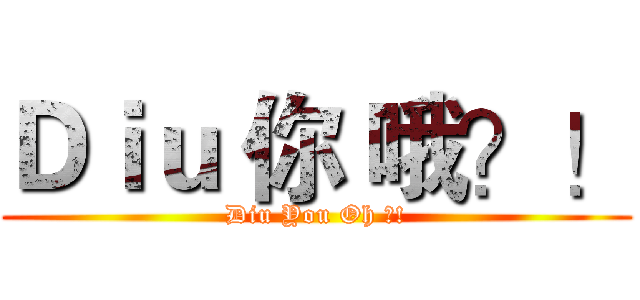 Ｄｉｕ 你 哦？！ (Diu You Oh ?!)