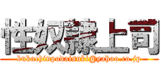 性奴隷上司 (bukachinpodaisuki@yahoo.co.jp)