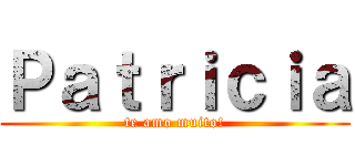 Ｐａｔｒｉｃｉａ (te amo muito!)