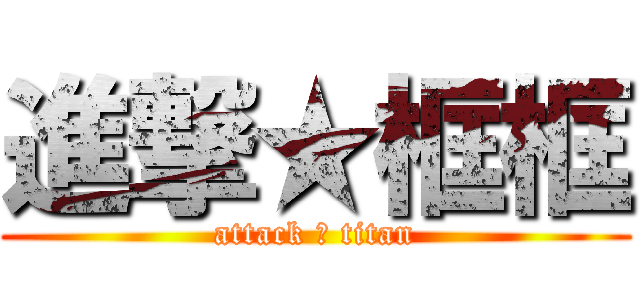 進撃★框框 (attack ★ titan)