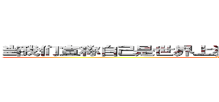 当我们宣称自己是世界上独一无二的无论我们多么渺小 (attack on titan)