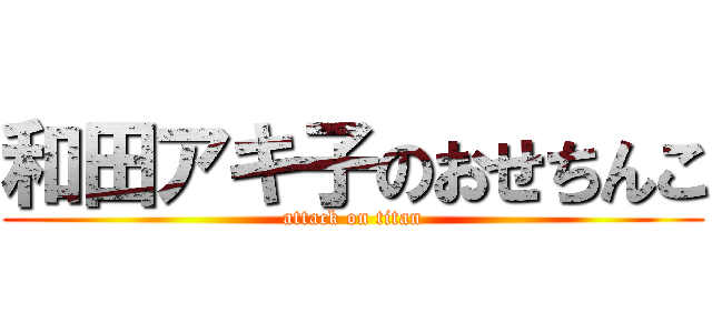 和田アキ子のおせちんこ (attack on titan)