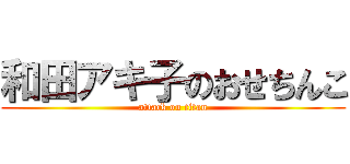 和田アキ子のおせちんこ (attack on titan)