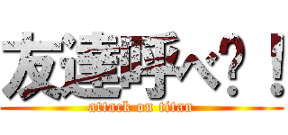 友達呼べ〜！ (attack on titan)