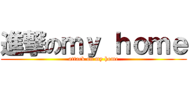 進撃のｍｙ ｈｏｍｅ (attack on my home)