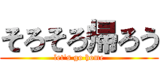 そろそろ帰ろう (let\'s go home)