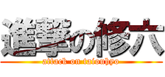 進撃の修六 (attack on taiouhyo)