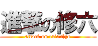 進撃の修六 (attack on taiouhyo)