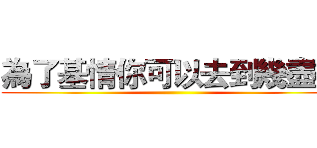 為了基情你可以去到幾盡？ ()
