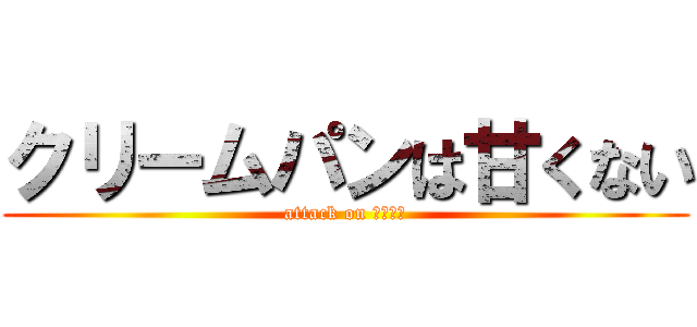 クリームパンは甘くない (attack on クリーム)