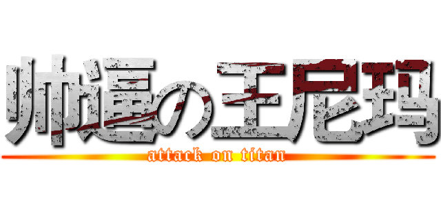 帅逼の王尼玛 (attack on titan)