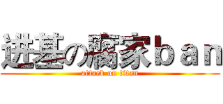 进基の腐家ｂａｎ (attack on titan)