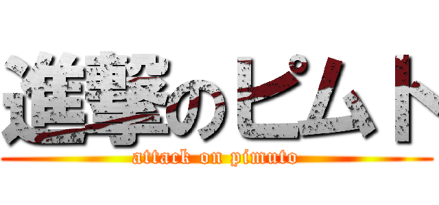 進撃のピムト (attack on pimuto)