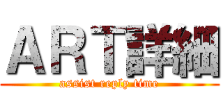 ＡＲＴ詳細 (assist reply time)