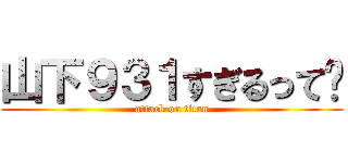 山下９３１すぎるって〜 (attack on titan)