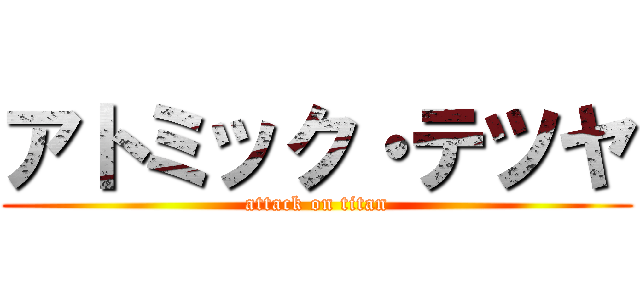 アトミック・テツヤ (attack on titan)