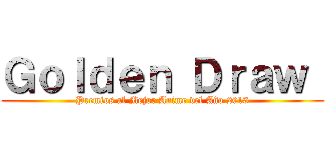 Ｇｏｌｄｅｎ Ｄｒａｗ  (Premios al Mejor Anime del Año 2013)