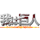 我は巨人 (I am so KYOJIN.)