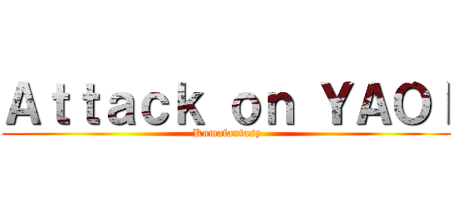 Ａｔｔａｃｋ ｏｎ ＹＡＯＩ (Kumafantasy)