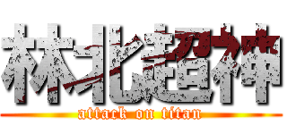 林北超神 (attack on titan)