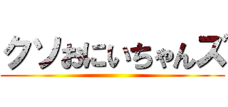 クソおにいちゃんズ ()