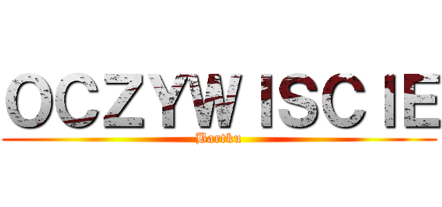 ＯＣＺＹＷＩＳＣＩＥ (Bartku)