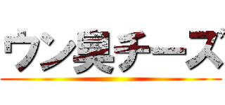 ウン臭チーズ ()