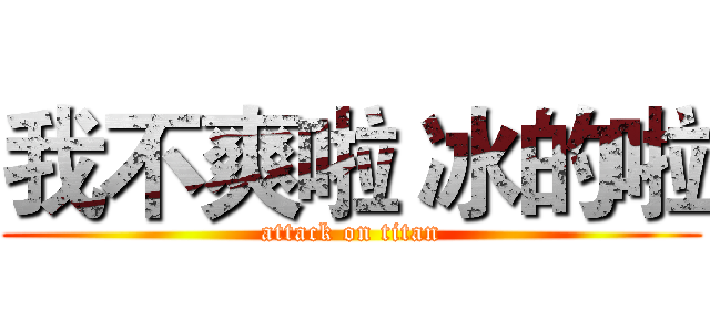 我不爽啦 冰的啦 (attack on titan)