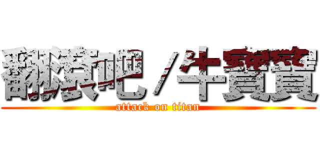 翻滾吧／牛寶寶 (attack on titan)