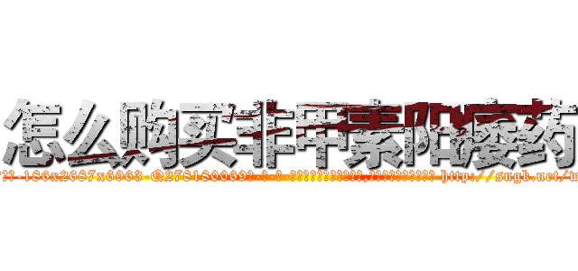 怎么购买非甲素阳痿药 (怎么购买非甲素阳痿药【电-186x2687x6963-Q278180069元-吉-药-业】我们做的是长期生意,靠的是老客户长期支持 http://sngk.net/wdqYmU
)