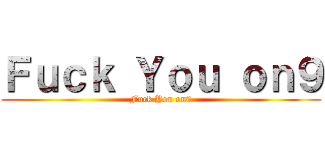 Ｆｕｃｋ Ｙｏｕ ｏｎ９ (Fuck You on9)