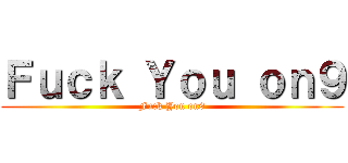Ｆｕｃｋ Ｙｏｕ ｏｎ９ (Fuck You on9)