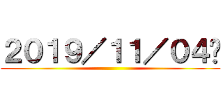 ２０１９／１１／０４㈪ ()
