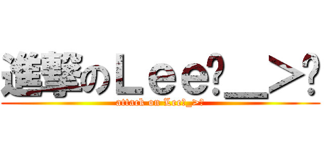 進撃のＬｅｅˊ＿＞ˋ (attack on Leeˊ_>ˋ)