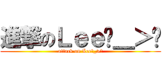 進撃のＬｅｅˊ＿＞ˋ (attack on Leeˊ_>ˋ)