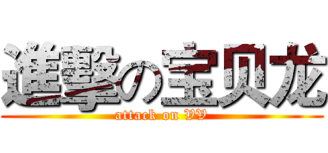 進擊の宝贝龙 (attack on VV)