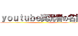 ｙｏｕｔｕｂｅ実況者の名言 ()