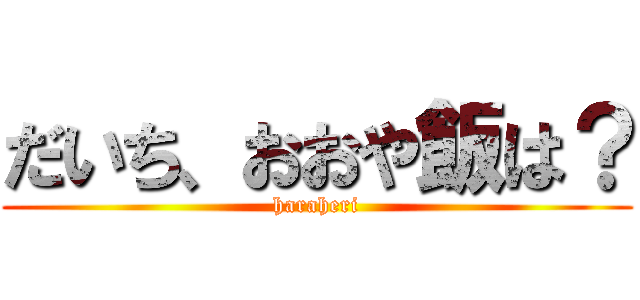だいち、おおや飯は？ (haraheri)