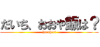 だいち、おおや飯は？ (haraheri)