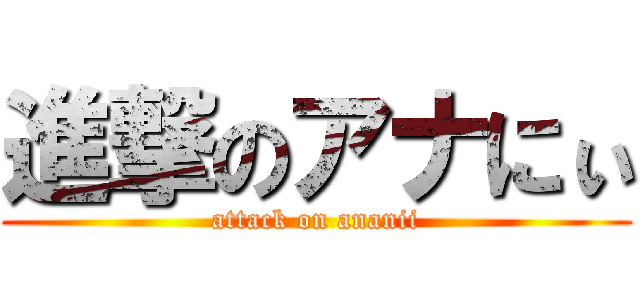 進撃のアナにぃ (attack on ananii)
