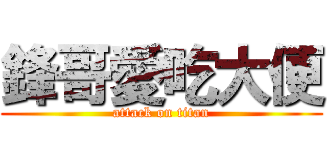 鋒哥愛吃大便 (attack on titan)