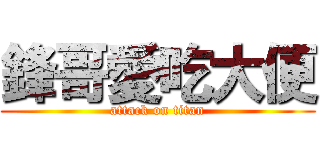 鋒哥愛吃大便 (attack on titan)