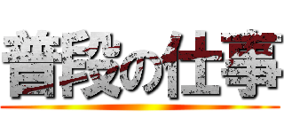 普段の仕事 ()
