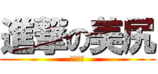 進撃の美尻 (ㄎㄠㄎㄠ)