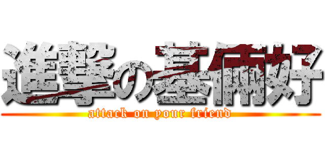 進撃の基倆好 (attack on your friend)